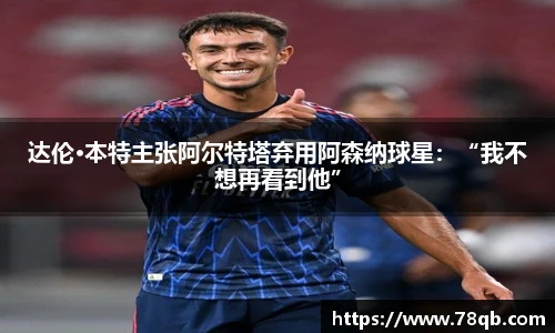达伦·本特主张阿尔特塔弃用阿森纳球星：“我不想再看到他”