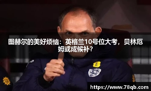 图赫尔的美好烦恼：英格兰10号位大考，贝林厄姆或成候补？