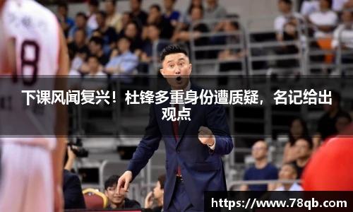 下课风闻复兴！杜锋多重身份遭质疑，名记给出观点